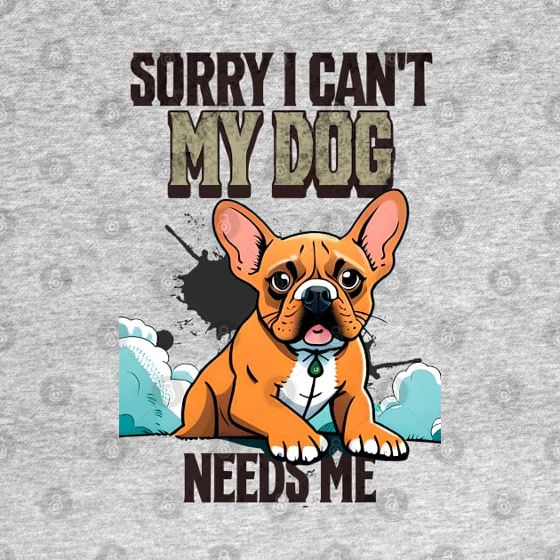 Sorry I can't My Dog Needs Me by Cheeky BB